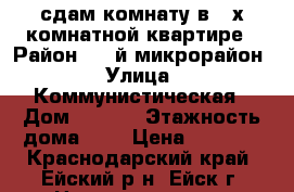 сдам комнату в 3-х комнатной квартире › Район ­ 3-й микрорайон › Улица ­ Коммунистическая › Дом ­ 85/4 › Этажность дома ­ 4 › Цена ­ 4 000 - Краснодарский край, Ейский р-н, Ейск г. Недвижимость » Квартиры аренда   